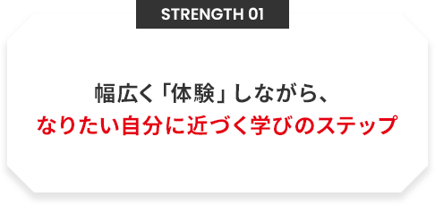 Strength 01 幅広く「体験」しながら、なりたい自分に近づく学びのステップ