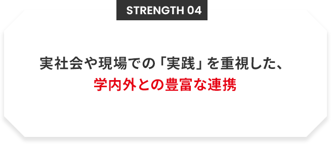 Strength 04 実社会や現場での「実践」を重視した、 学内外との豊富な連携